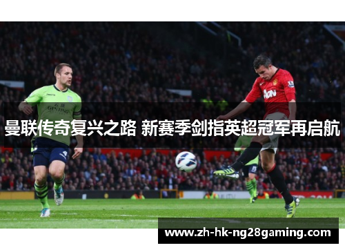 曼联传奇复兴之路 新赛季剑指英超冠军再启航