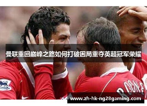 曼联重回巅峰之路如何打破困局重夺英超冠军荣耀