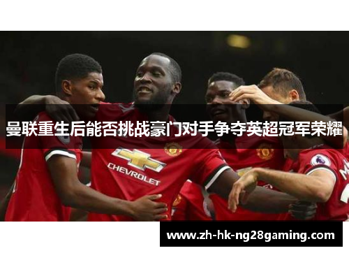 曼联重生后能否挑战豪门对手争夺英超冠军荣耀