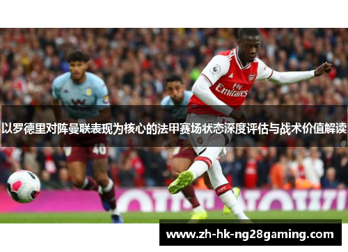 以罗德里对阵曼联表现为核心的法甲赛场状态深度评估与战术价值解读