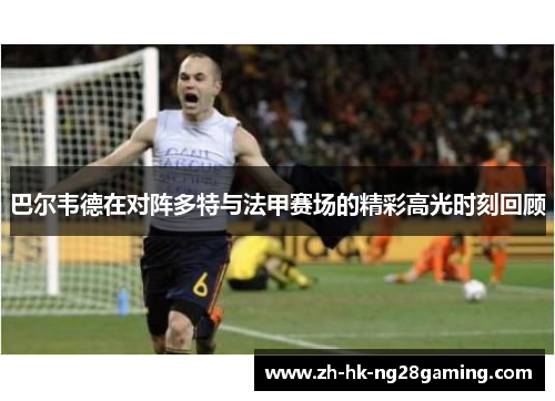 巴尔韦德在对阵多特与法甲赛场的精彩高光时刻回顾