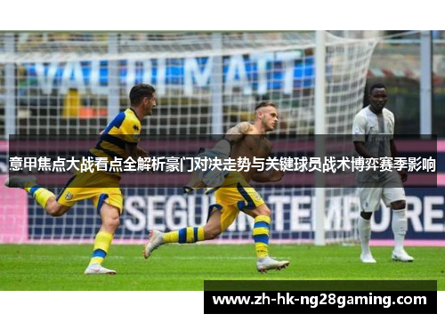 意甲焦点大战看点全解析豪门对决走势与关键球员战术博弈赛季影响