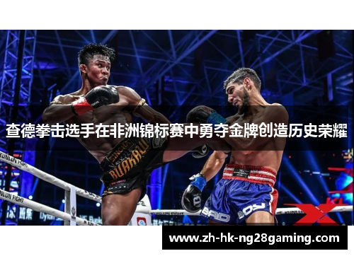 查德拳击选手在非洲锦标赛中勇夺金牌创造历史荣耀