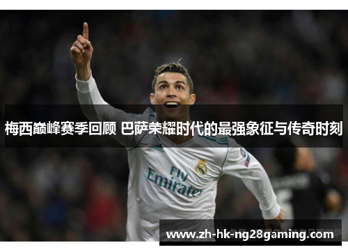 梅西巅峰赛季回顾 巴萨荣耀时代的最强象征与传奇时刻