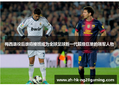 梅西退役后谁将接班成为全球足球新一代超级巨星的领军人物