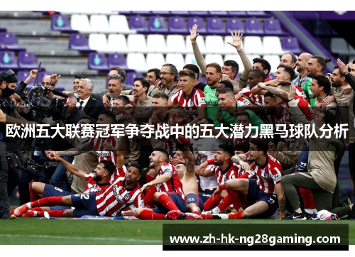 欧洲五大联赛冠军争夺战中的五大潜力黑马球队分析