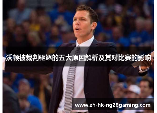 沃顿被裁判驱逐的五大原因解析及其对比赛的影响