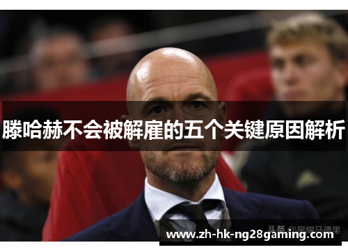 滕哈赫不会被解雇的五个关键原因解析