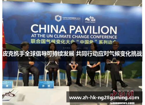 皮克携手全球倡导可持续发展 共同行动应对气候变化挑战