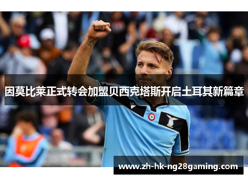 因莫比莱正式转会加盟贝西克塔斯开启土耳其新篇章