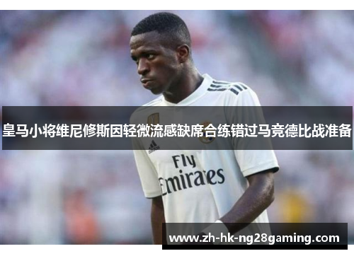 皇马小将维尼修斯因轻微流感缺席合练错过马竞德比战准备