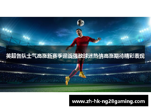 英超各队士气高涨新赛季迎战强敌球迷热情高涨期待精彩表现