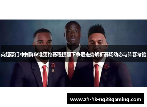 英超豪门冲刺阶段谁更稳赛程提醒下争冠走势解析赛场动态与阵容考验