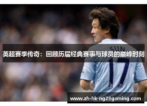 英超赛季传奇：回顾历届经典赛事与球员的巅峰时刻