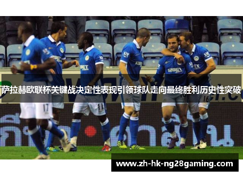 萨拉赫欧联杯关键战决定性表现引领球队走向最终胜利历史性突破